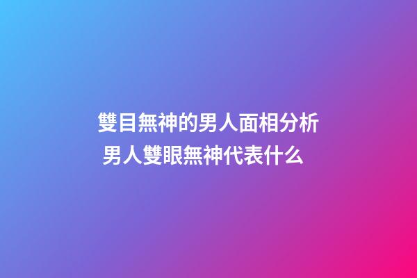 雙目無神的男人面相分析 男人雙眼無神代表什么